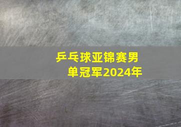 乒乓球亚锦赛男单冠军2024年