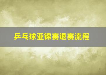 乒乓球亚锦赛退赛流程