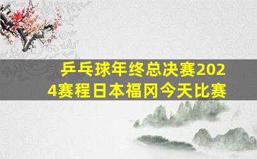 乒乓球年终总决赛2024赛程日本福冈今天比赛