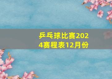 乒乓球比赛2024赛程表12月份