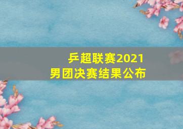 乒超联赛2021男团决赛结果公布