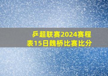 乒超联赛2024赛程表15日魏桥比赛比分