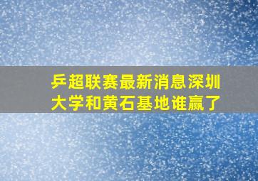 乒超联赛最新消息深圳大学和黄石基地谁赢了