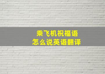 乘飞机祝福语怎么说英语翻译