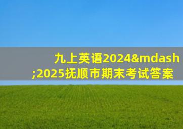 九上英语2024—2025抚顺市期末考试答案