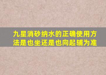 九星消砂纳水的正确使用方法是也坐还是也向起辅为准