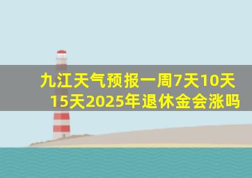 九江天气预报一周7天10天15天2025年退休金会涨吗