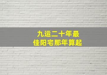 九运二十年最佳阳宅那年算起