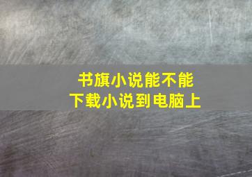 书旗小说能不能下载小说到电脑上