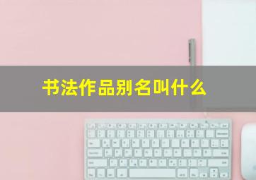 书法作品别名叫什么