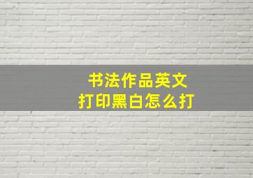 书法作品英文打印黑白怎么打