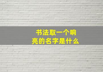 书法取一个响亮的名字是什么