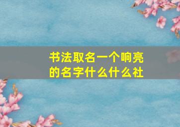 书法取名一个响亮的名字什么什么社