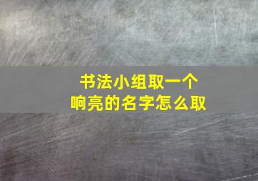 书法小组取一个响亮的名字怎么取