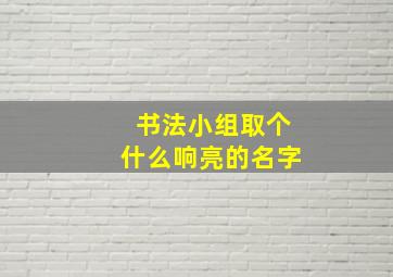 书法小组取个什么响亮的名字