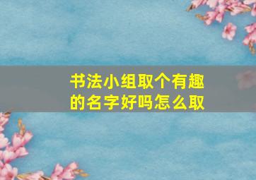 书法小组取个有趣的名字好吗怎么取