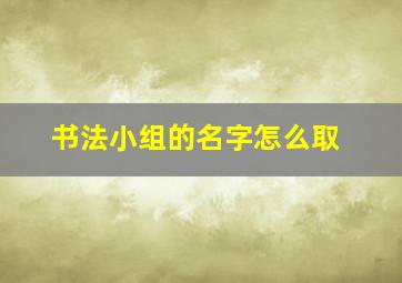 书法小组的名字怎么取