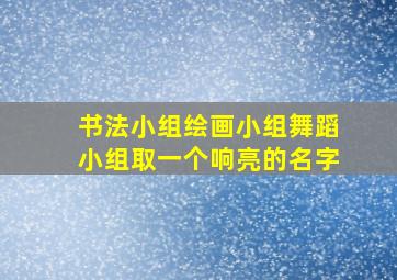 书法小组绘画小组舞蹈小组取一个响亮的名字