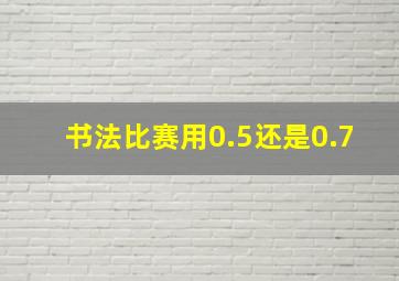 书法比赛用0.5还是0.7