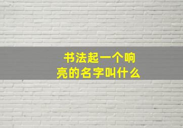 书法起一个响亮的名字叫什么