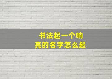 书法起一个响亮的名字怎么起