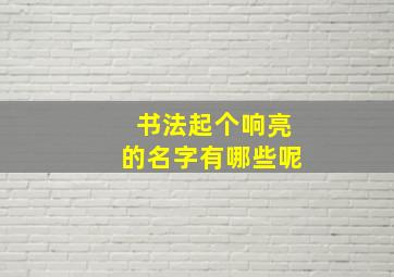 书法起个响亮的名字有哪些呢