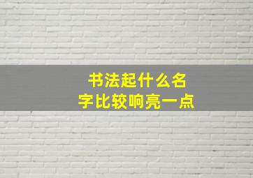 书法起什么名字比较响亮一点