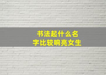 书法起什么名字比较响亮女生