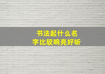 书法起什么名字比较响亮好听