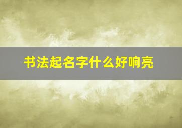 书法起名字什么好响亮