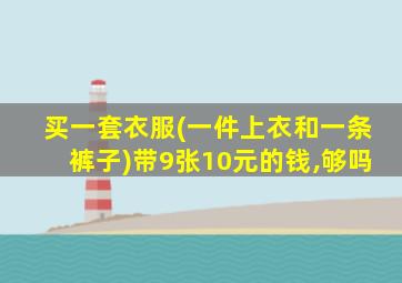 买一套衣服(一件上衣和一条裤子)带9张10元的钱,够吗