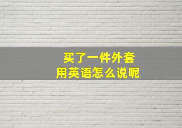 买了一件外套用英语怎么说呢