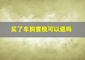 买了车购置税可以退吗