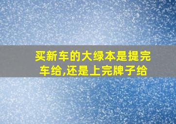 买新车的大绿本是提完车给,还是上完牌子给