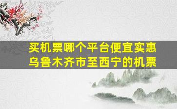 买机票哪个平台便宜实惠乌鲁木齐市至西宁的机票