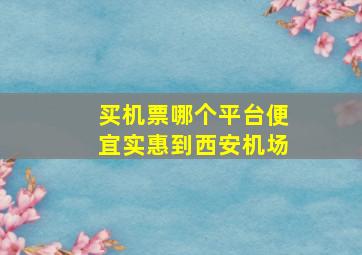 买机票哪个平台便宜实惠到西安机场