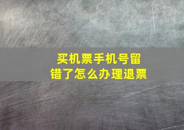 买机票手机号留错了怎么办理退票