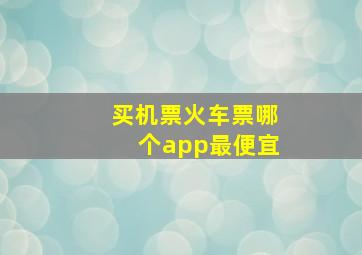 买机票火车票哪个app最便宜