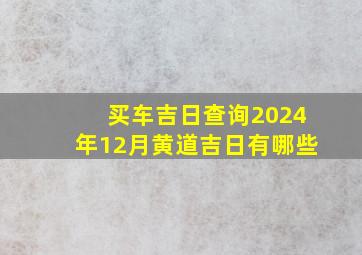 买车吉日查询2024年12月黄道吉日有哪些