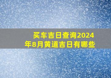 买车吉日查询2024年8月黄道吉日有哪些