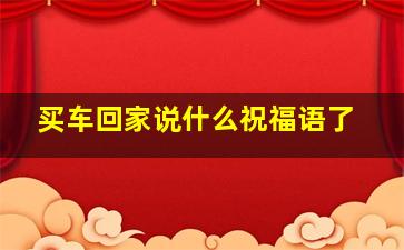 买车回家说什么祝福语了