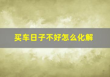 买车日子不好怎么化解