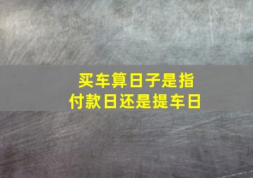 买车算日子是指付款日还是提车日