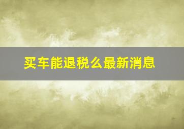 买车能退税么最新消息