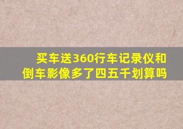 买车送360行车记录仪和倒车影像多了四五千划算吗