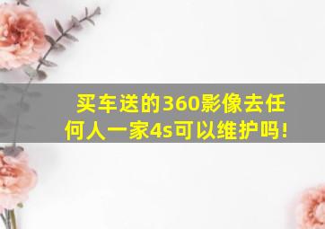 买车送的360影像去任何人一家4s可以维护吗!