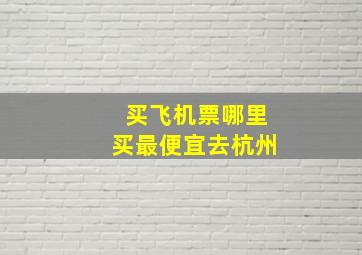 买飞机票哪里买最便宜去杭州