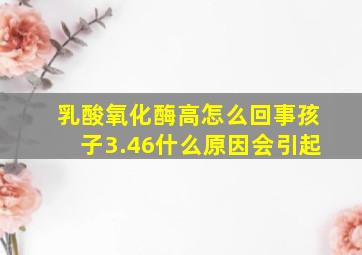 乳酸氧化酶高怎么回事孩子3.46什么原因会引起