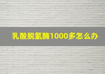 乳酸脱氢酶1000多怎么办