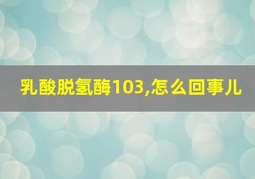 乳酸脱氢酶103,怎么回事儿